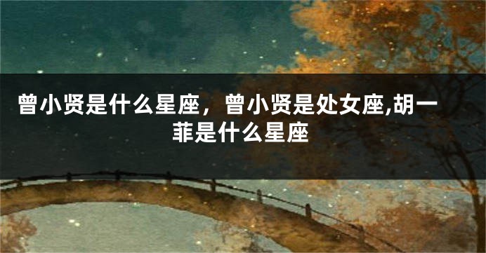 曾小贤是什么星座，曾小贤是处女座,胡一菲是什么星座