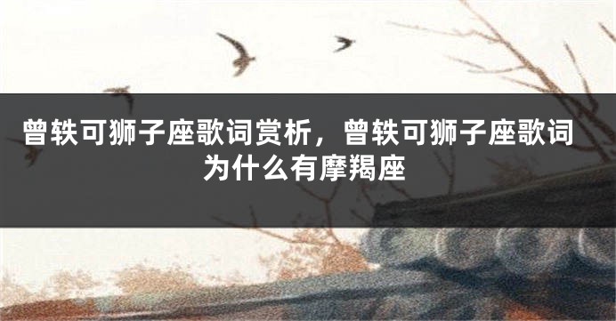 曾轶可狮子座歌词赏析，曾轶可狮子座歌词为什么有摩羯座
