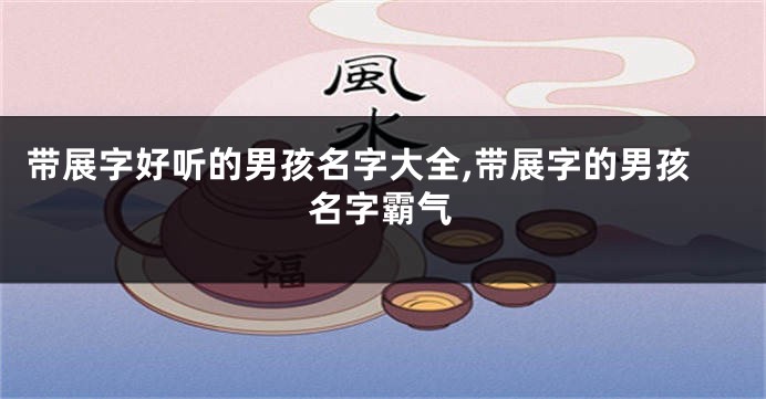 带展字好听的男孩名字大全,带展字的男孩名字霸气