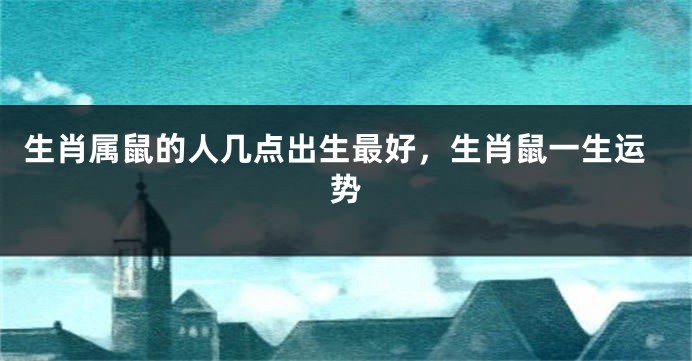 生肖属鼠的人几点出生最好，生肖鼠一生运势