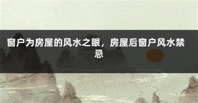 窗户为房屋的风水之眼，房屋后窗户风水禁忌