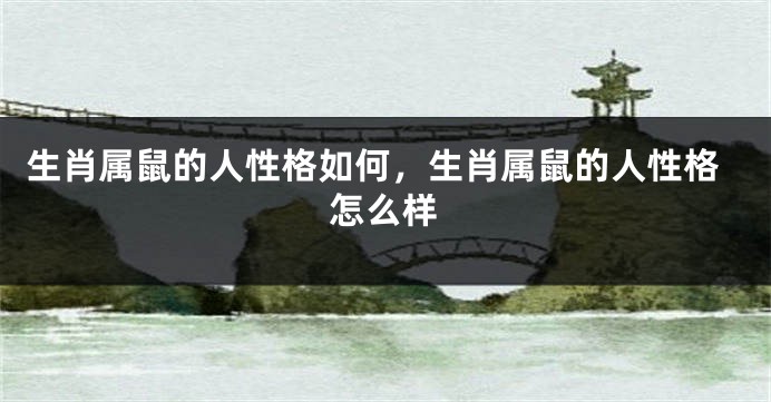 生肖属鼠的人性格如何，生肖属鼠的人性格怎么样