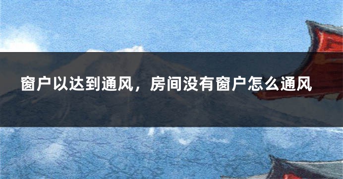窗户以达到通风，房间没有窗户怎么通风