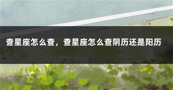 查星座怎么查，查星座怎么查阴历还是阳历