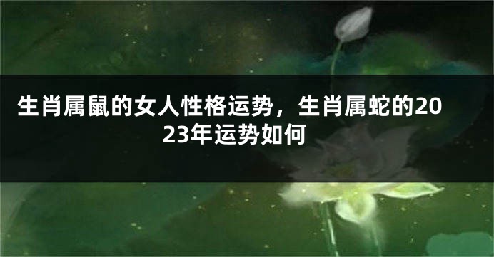 生肖属鼠的女人性格运势，生肖属蛇的2023年运势如何