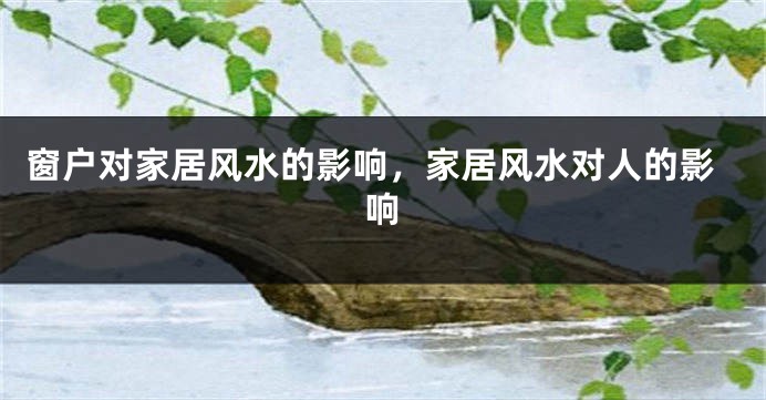 窗户对家居风水的影响，家居风水对人的影响
