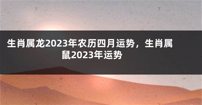 生肖属龙2023年农历四月运势，生肖属鼠2023年运势
