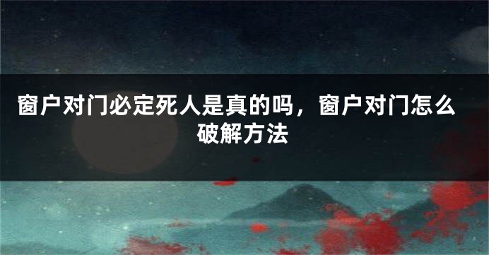 窗户对门必定死人是真的吗，窗户对门怎么破解方法