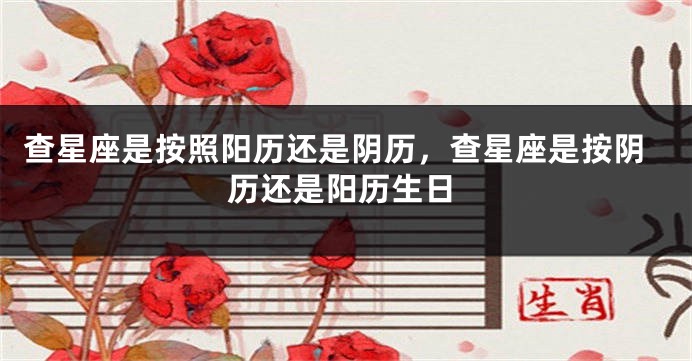 查星座是按照阳历还是阴历，查星座是按阴历还是阳历生日