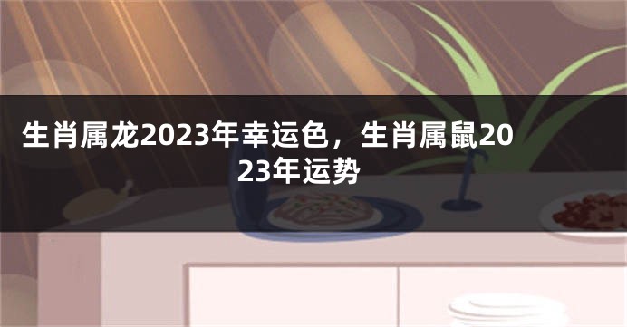 生肖属龙2023年幸运色，生肖属鼠2023年运势