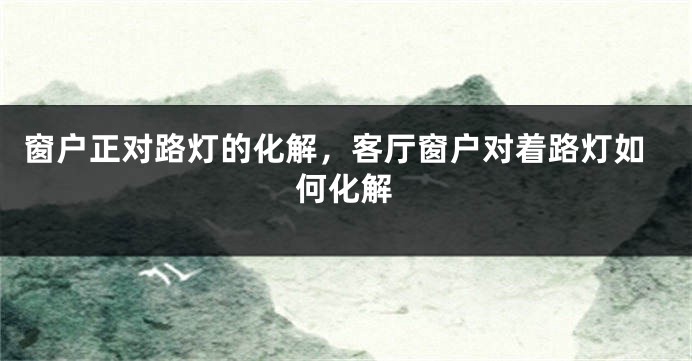 窗户正对路灯的化解，客厅窗户对着路灯如何化解