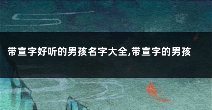 带宣字好听的男孩名字大全,带宣字的男孩