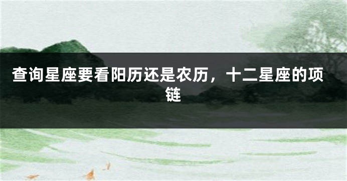 查询星座要看阳历还是农历，十二星座的项链