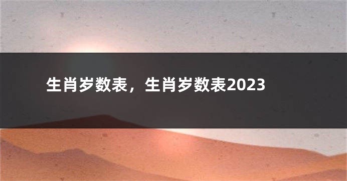 生肖岁数表，生肖岁数表2023
