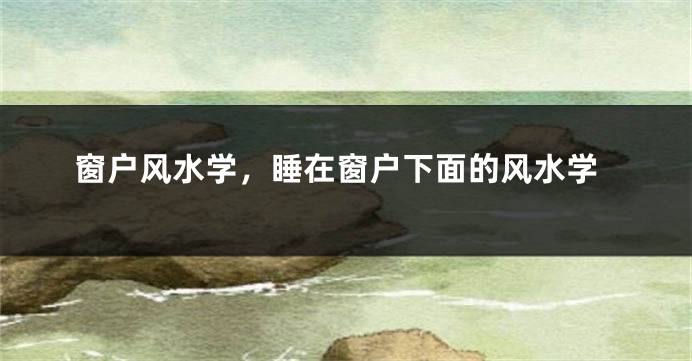窗户风水学，睡在窗户下面的风水学