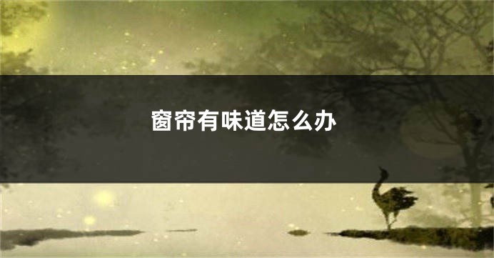 窗帘有味道怎么办