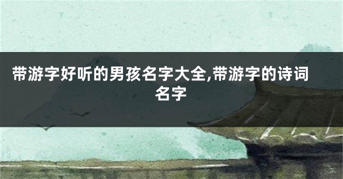 带游字好听的男孩名字大全,带游字的诗词名字