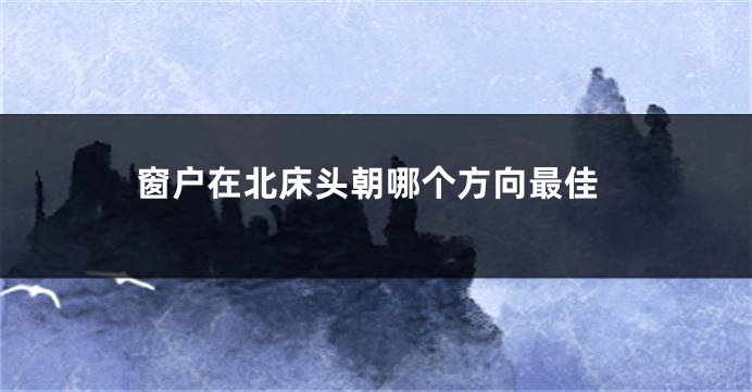 窗户在北床头朝哪个方向最佳