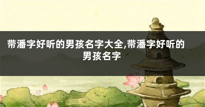 带潘字好听的男孩名字大全,带潘字好听的男孩名字