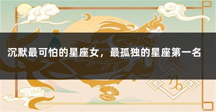 沉默最可怕的星座女，最孤独的星座第一名