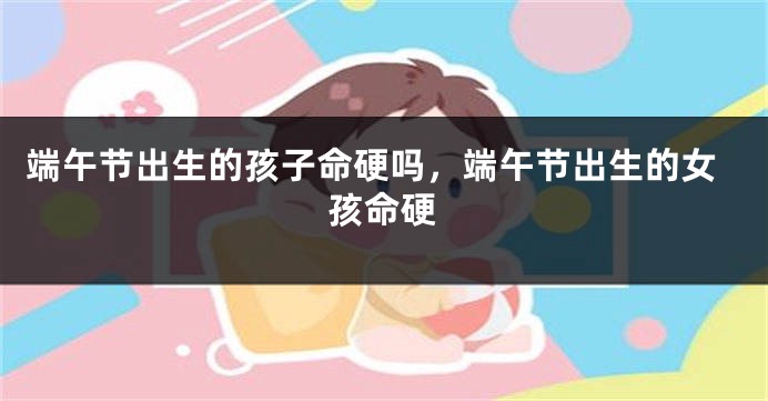 端午节出生的孩子命硬吗，端午节出生的女孩命硬