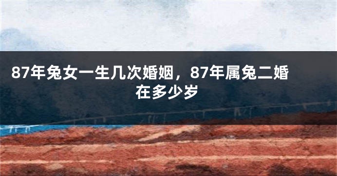 87年兔女一生几次婚姻，87年属兔二婚在多少岁
