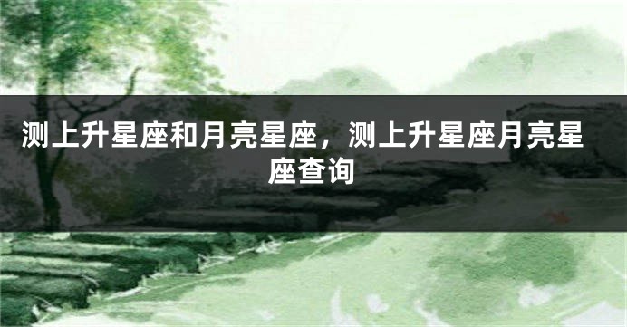 测上升星座和月亮星座，测上升星座月亮星座查询
