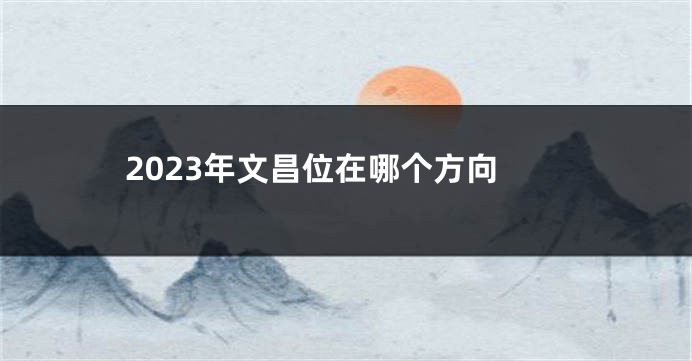 2023年文昌位在哪个方向