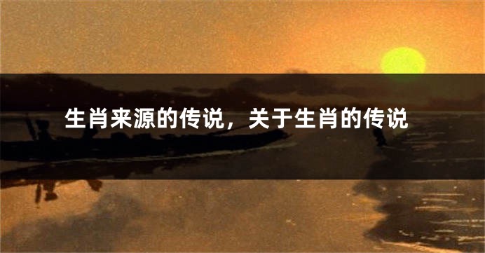 生肖来源的传说，关于生肖的传说