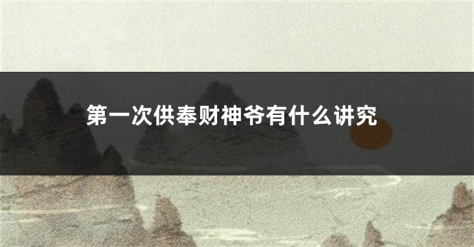 第一次供奉财神爷有什么讲究