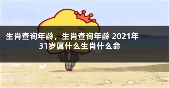 生肖查询年龄，生肖查询年龄 2021年31岁属什么生肖什么命