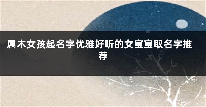 属木女孩起名字优雅好听的女宝宝取名字推荐