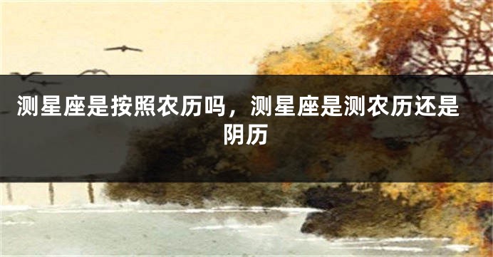 测星座是按照农历吗，测星座是测农历还是阴历