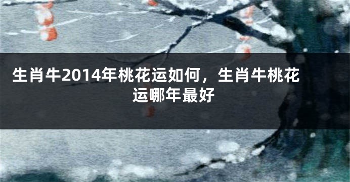 生肖牛2014年桃花运如何，生肖牛桃花运哪年最好