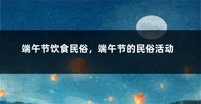 端午节饮食民俗，端午节的民俗活动