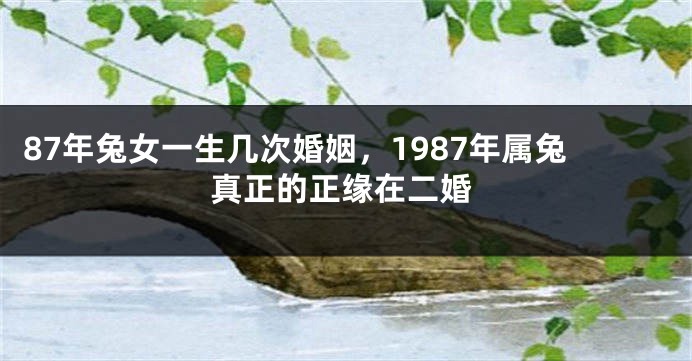 87年兔女一生几次婚姻，1987年属兔真正的正缘在二婚