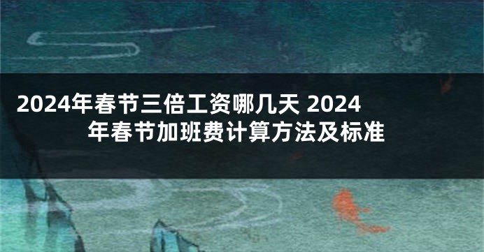 2024年春节三倍工资哪几天 2024年春节加班费计算方法及标准