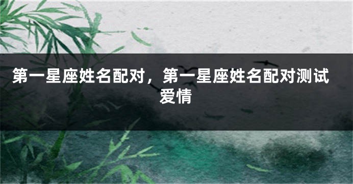 第一星座姓名配对，第一星座姓名配对测试爱情