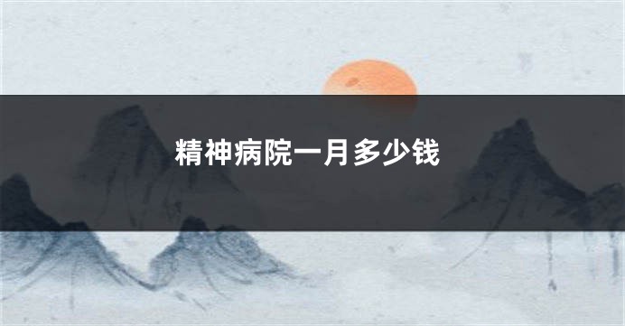 精神病院一月多少钱
