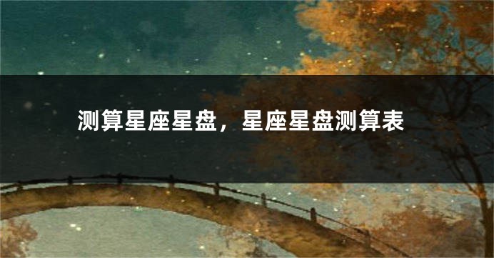测算星座星盘，星座星盘测算表