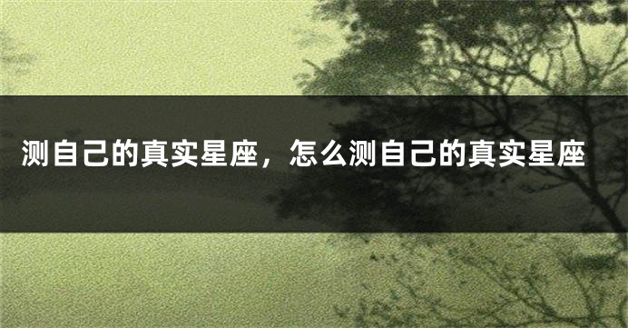 测自己的真实星座，怎么测自己的真实星座