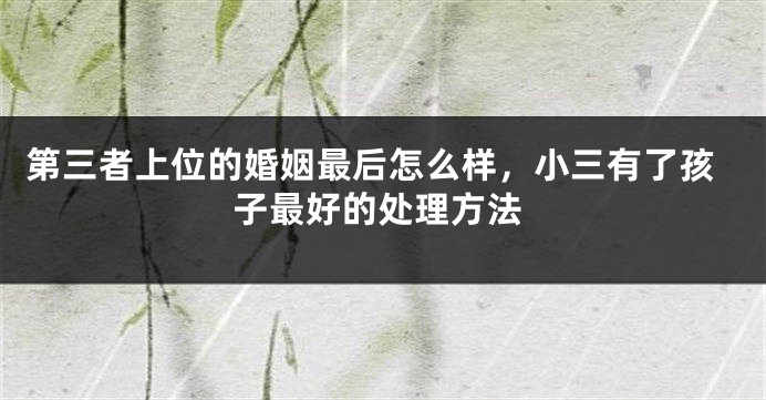 第三者上位的婚姻最后怎么样，小三有了孩子最好的处理方法