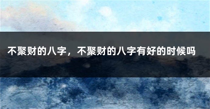 不聚财的八字，不聚财的八字有好的时候吗