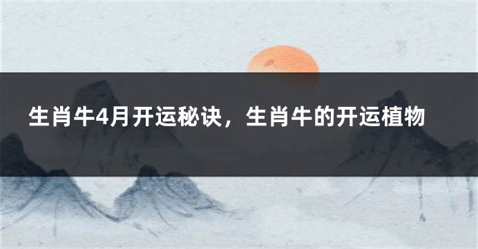 生肖牛4月开运秘诀，生肖牛的开运植物