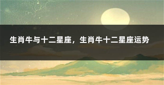 生肖牛与十二星座，生肖牛十二星座运势