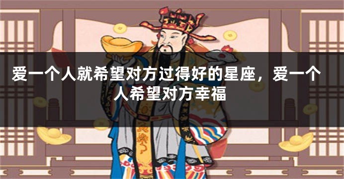 爱一个人就希望对方过得好的星座，爱一个人希望对方幸福