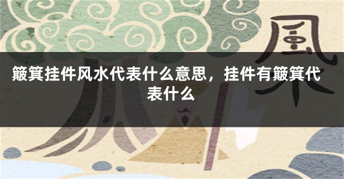 簸箕挂件风水代表什么意思，挂件有簸箕代表什么