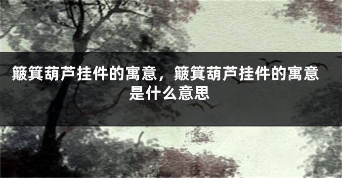 簸箕葫芦挂件的寓意，簸箕葫芦挂件的寓意是什么意思