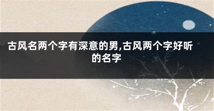 古风名两个字有深意的男,古风两个字好听的名字