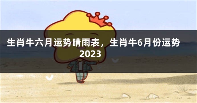 生肖牛六月运势晴雨表，生肖牛6月份运势2023